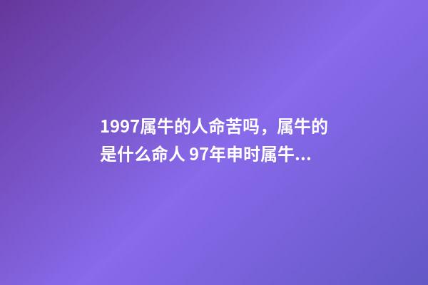 1997属牛的人命苦吗，属牛的是什么命人 97年申时属牛女命运，九七年属牛女的命运-第1张-观点-玄机派